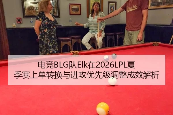 电竞BLG队Elk在2026LPL夏季赛上单转换与进攻优先级调整成效解析